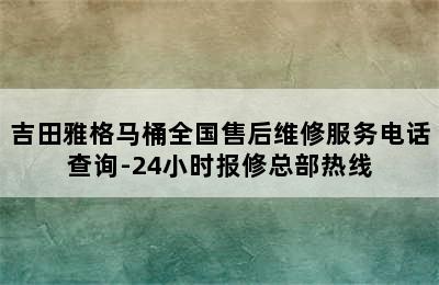 吉田雅格马桶全国售后维修服务电话查询-24小时报修总部热线