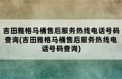 吉田雅格马桶售后服务热线电话号码查询(吉田雅格马桶售后服务热线电话号码查询)