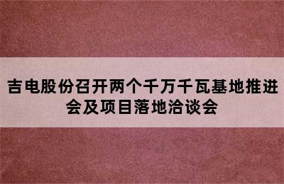 吉电股份召开两个千万千瓦基地推进会及项目落地洽谈会