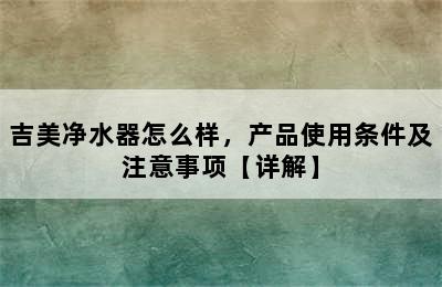 吉美净水器怎么样，产品使用条件及注意事项【详解】