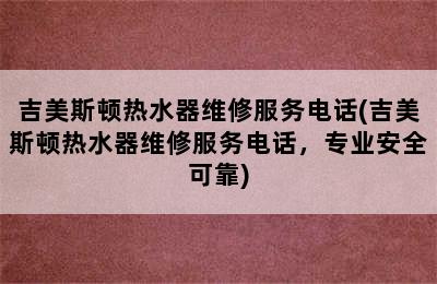 吉美斯顿热水器维修服务电话(吉美斯顿热水器维修服务电话，专业安全可靠)