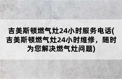 吉美斯顿燃气灶24小时服务电话(吉美斯顿燃气灶24小时维修，随时为您解决燃气灶问题)