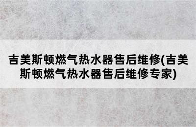 吉美斯顿燃气热水器售后维修(吉美斯顿燃气热水器售后维修专家)