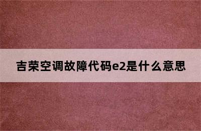 吉荣空调故障代码e2是什么意思