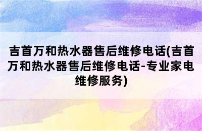 吉首万和热水器售后维修电话(吉首万和热水器售后维修电话-专业家电维修服务)