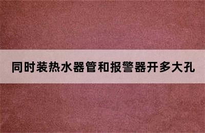 同时装热水器管和报警器开多大孔