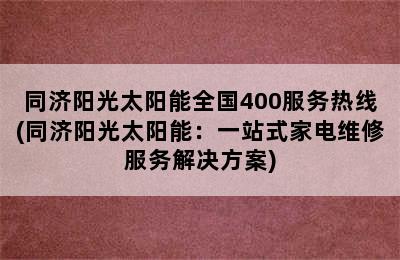 同济阳光太阳能全国400服务热线(同济阳光太阳能：一站式家电维修服务解决方案)