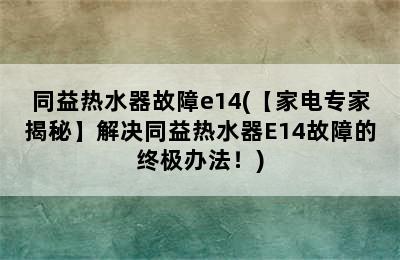 同益热水器故障e14(【家电专家揭秘】解决同益热水器E14故障的终极办法！)