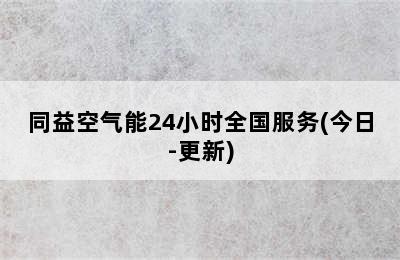 同益空气能24小时全国服务(今日-更新)