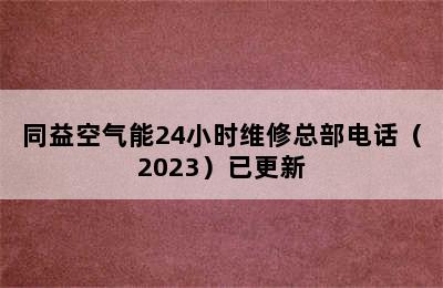 同益空气能24小时维修总部电话（2023）已更新