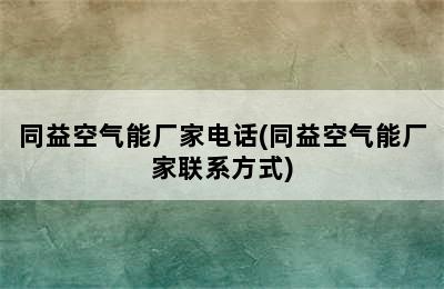 同益空气能厂家电话(同益空气能厂家联系方式)