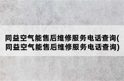 同益空气能售后维修服务电话查询(同益空气能售后维修服务电话查询)