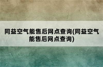 同益空气能售后网点查询(同益空气能售后网点查询)