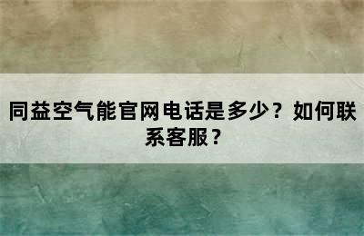 同益空气能官网电话是多少？如何联系客服？