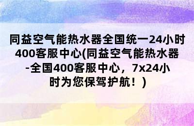 同益空气能热水器全国统一24小时400客服中心(同益空气能热水器-全国400客服中心，7x24小时为您保驾护航！)