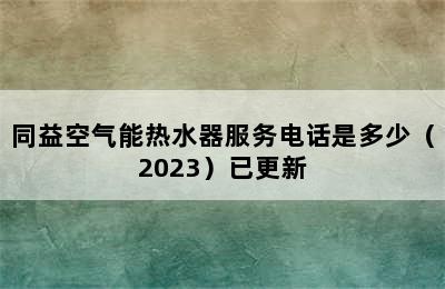 同益空气能热水器服务电话是多少（2023）已更新