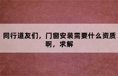 同行道友们，门窗安装需要什么资质啊，求解