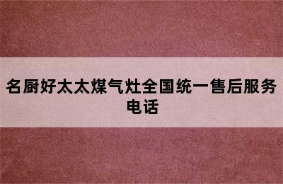 名厨好太太煤气灶全国统一售后服务电话