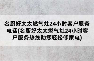 名厨好太太燃气灶24小时客户服务电话(名厨好太太燃气灶24小时客户服务热线助您轻松修家电)