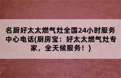 名厨好太太燃气灶全国24小时服务中心电话(厨房宝：好太太燃气灶专家，全天候服务！)