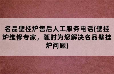 名品壁挂炉售后人工服务电话(壁挂炉维修专家，随时为您解决名品壁挂炉问题)