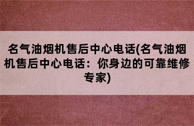 名气油烟机售后中心电话(名气油烟机售后中心电话：你身边的可靠维修专家)