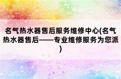 名气热水器售后服务维修中心(名气热水器售后——专业维修服务为您派)