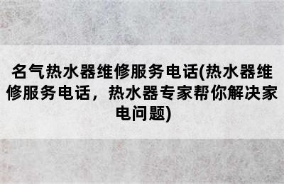 名气热水器维修服务电话(热水器维修服务电话，热水器专家帮你解决家电问题)