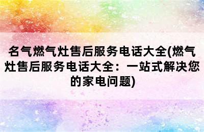 名气燃气灶售后服务电话大全(燃气灶售后服务电话大全：一站式解决您的家电问题)