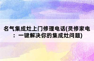 名气集成灶上门修理电话(灵修家电：一键解决你的集成灶问题)