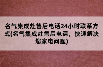 名气集成灶售后电话24小时联系方式(名气集成灶售后电话，快速解决您家电问题)