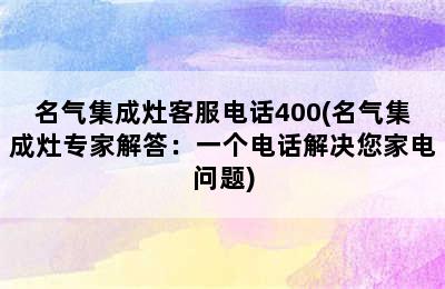 名气集成灶客服电话400(名气集成灶专家解答：一个电话解决您家电问题)