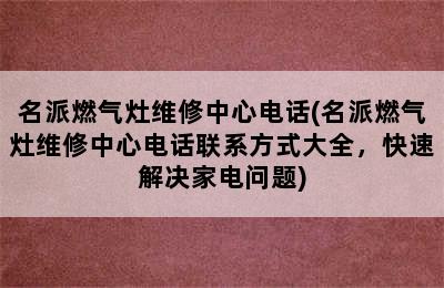 名派燃气灶维修中心电话(名派燃气灶维修中心电话联系方式大全，快速解决家电问题)