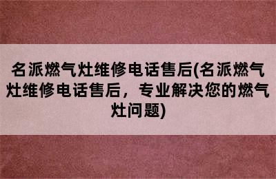 名派燃气灶维修电话售后(名派燃气灶维修电话售后，专业解决您的燃气灶问题)