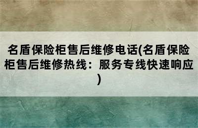 名盾保险柜售后维修电话(名盾保险柜售后维修热线：服务专线快速响应)