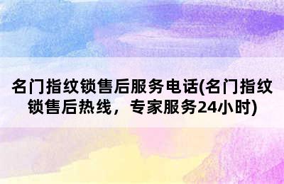 名门指纹锁售后服务电话(名门指纹锁售后热线，专家服务24小时)