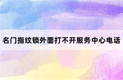 名门指纹锁外面打不开服务中心电话