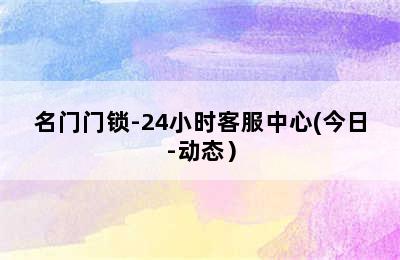 名门门锁-24小时客服中心(今日-动态）