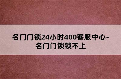 名门门锁24小时400客服中心-名门门锁锁不上