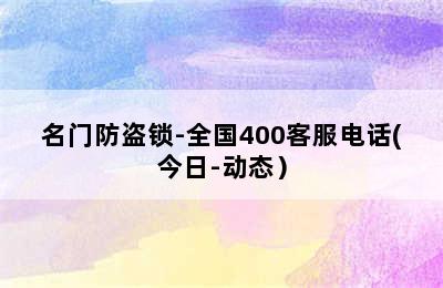 名门防盗锁-全国400客服电话(今日-动态）