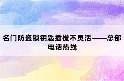 名门防盗锁钥匙插拔不灵活——总部电话热线