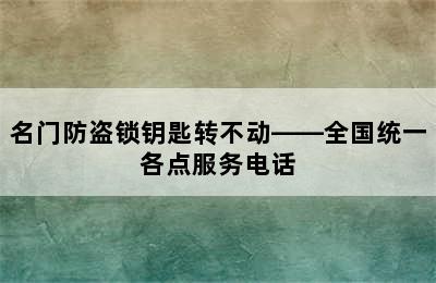 名门防盗锁钥匙转不动——全国统一各点服务电话