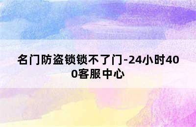 名门防盗锁锁不了门-24小时400客服中心