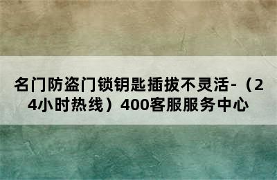 名门防盗门锁钥匙插拔不灵活-（24小时热线）400客服服务中心