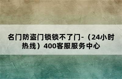 名门防盗门锁锁不了门-（24小时热线）400客服服务中心