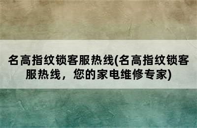 名高指纹锁客服热线(名高指纹锁客服热线，您的家电维修专家)