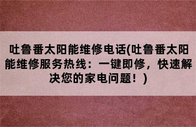 吐鲁番太阳能维修电话(吐鲁番太阳能维修服务热线：一键即修，快速解决您的家电问题！)