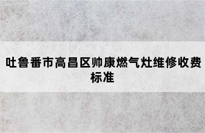 吐鲁番市高昌区帅康燃气灶维修收费标准