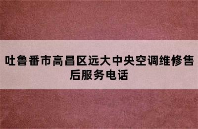 吐鲁番市高昌区远大中央空调维修售后服务电话