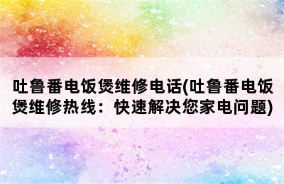 吐鲁番电饭煲维修电话(吐鲁番电饭煲维修热线：快速解决您家电问题)